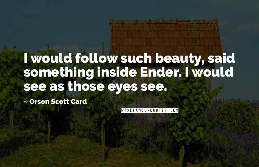 Orson Scott Card Quotes: I would follow such beauty, said something inside Ender. I would see as those eyes see.