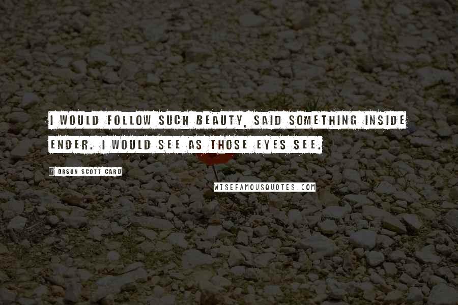 Orson Scott Card Quotes: I would follow such beauty, said something inside Ender. I would see as those eyes see.