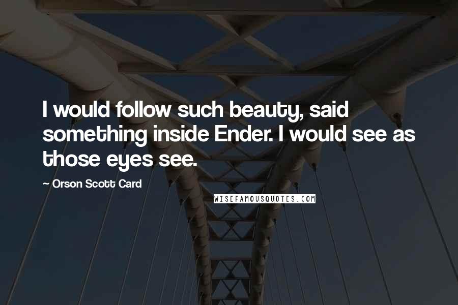 Orson Scott Card Quotes: I would follow such beauty, said something inside Ender. I would see as those eyes see.