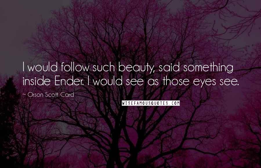 Orson Scott Card Quotes: I would follow such beauty, said something inside Ender. I would see as those eyes see.