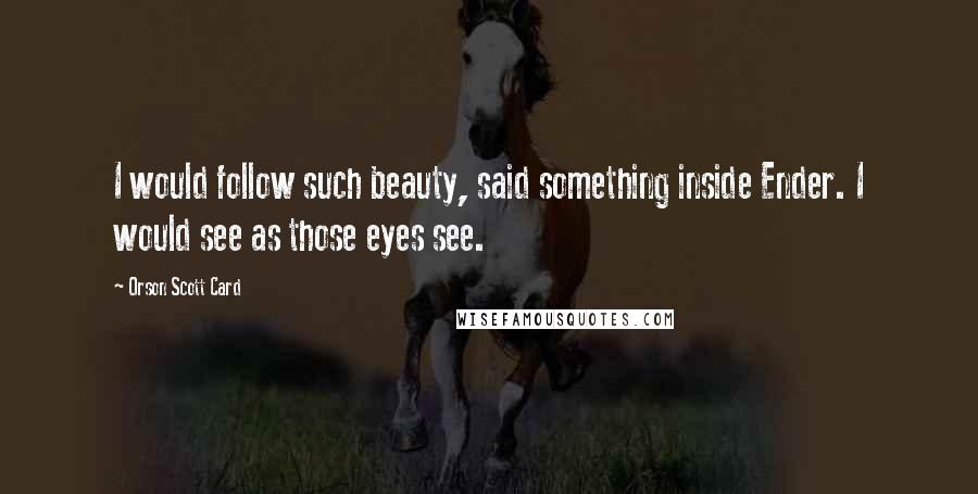 Orson Scott Card Quotes: I would follow such beauty, said something inside Ender. I would see as those eyes see.