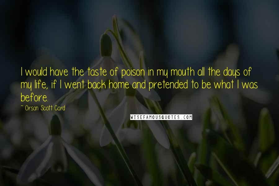 Orson Scott Card Quotes: I would have the taste of poison in my mouth all the days of my life, if I went back home and pretended to be what I was before.