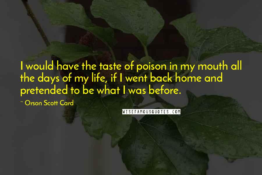Orson Scott Card Quotes: I would have the taste of poison in my mouth all the days of my life, if I went back home and pretended to be what I was before.