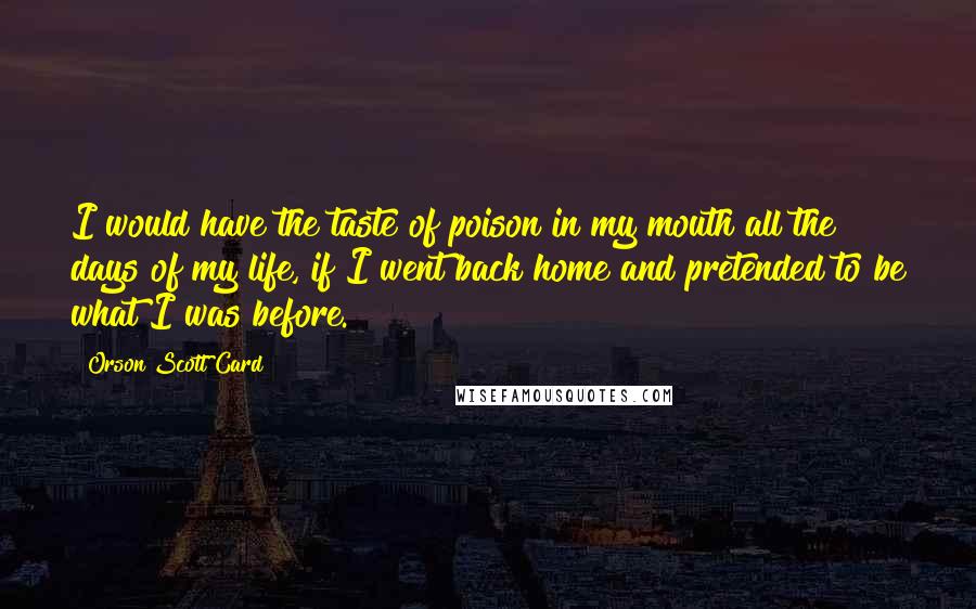 Orson Scott Card Quotes: I would have the taste of poison in my mouth all the days of my life, if I went back home and pretended to be what I was before.