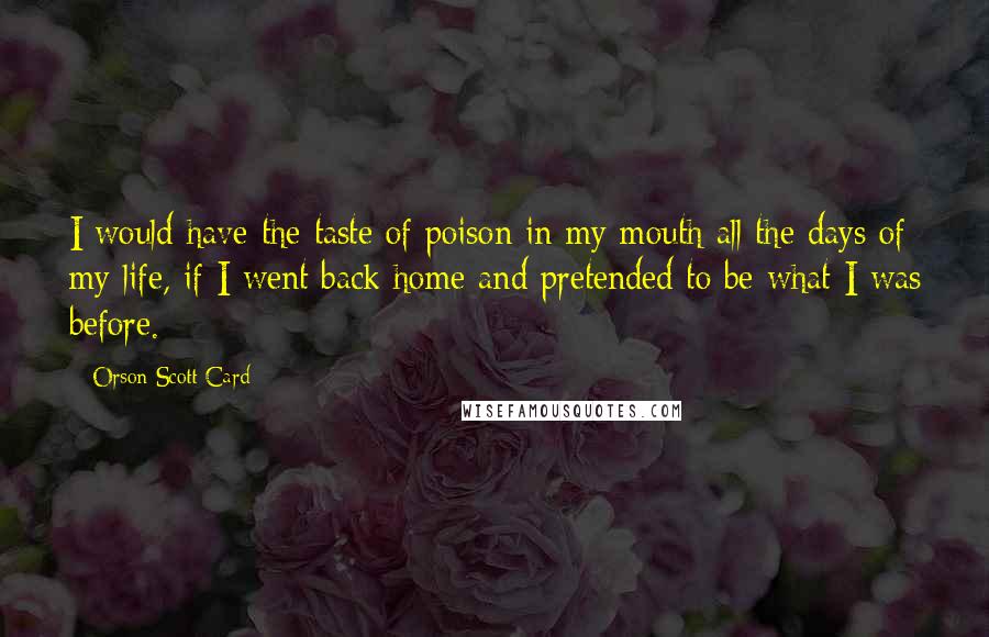 Orson Scott Card Quotes: I would have the taste of poison in my mouth all the days of my life, if I went back home and pretended to be what I was before.