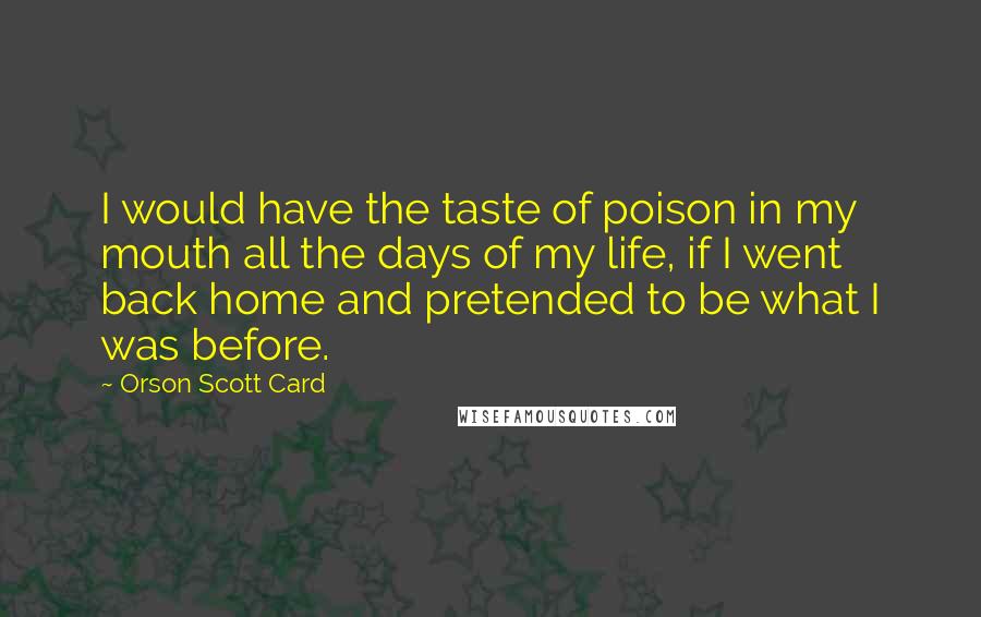 Orson Scott Card Quotes: I would have the taste of poison in my mouth all the days of my life, if I went back home and pretended to be what I was before.