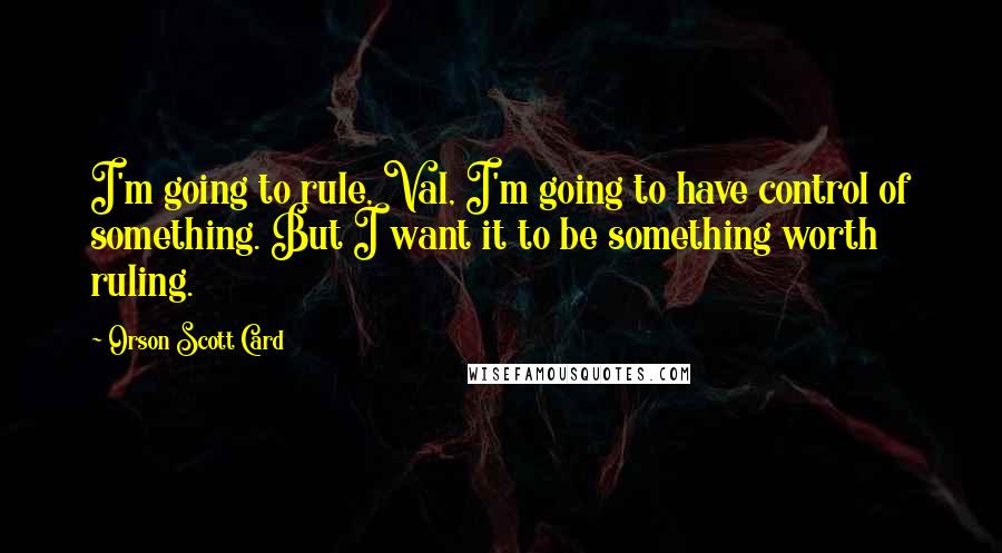 Orson Scott Card Quotes: I'm going to rule, Val, I'm going to have control of something. But I want it to be something worth ruling.