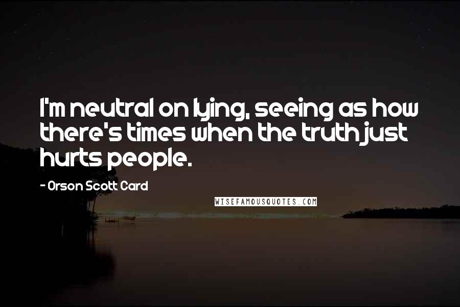 Orson Scott Card Quotes: I'm neutral on lying, seeing as how there's times when the truth just hurts people.