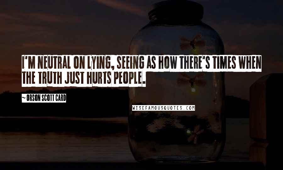 Orson Scott Card Quotes: I'm neutral on lying, seeing as how there's times when the truth just hurts people.