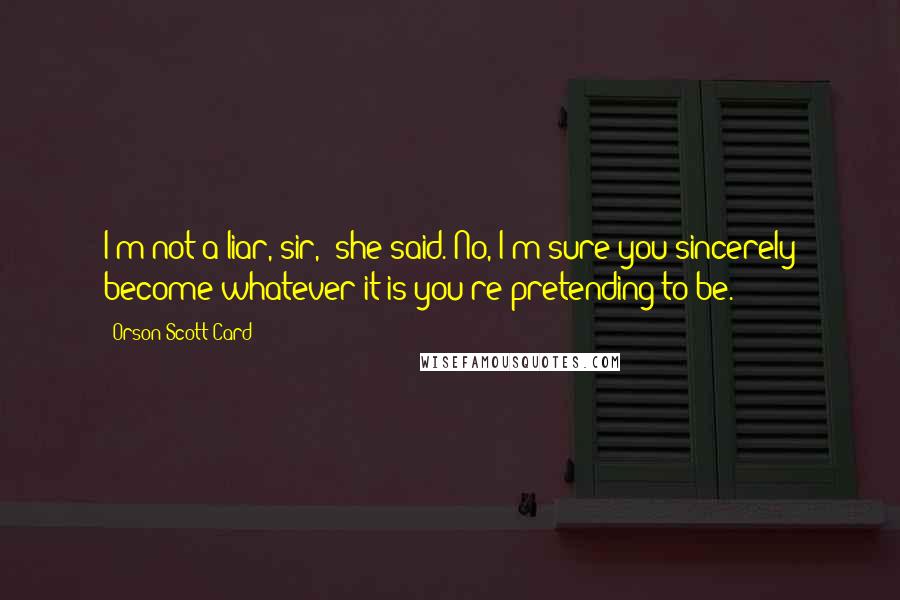 Orson Scott Card Quotes: I'm not a liar, sir,' she said.'No, I'm sure you sincerely become whatever it is you're pretending to be.