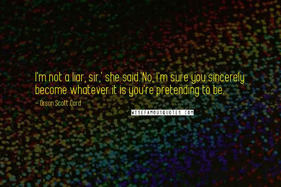 Orson Scott Card Quotes: I'm not a liar, sir,' she said.'No, I'm sure you sincerely become whatever it is you're pretending to be.