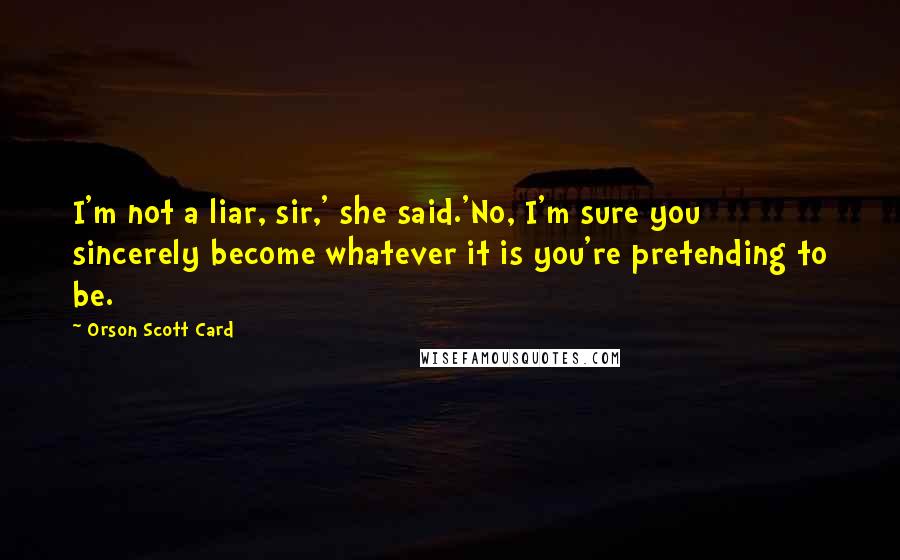 Orson Scott Card Quotes: I'm not a liar, sir,' she said.'No, I'm sure you sincerely become whatever it is you're pretending to be.