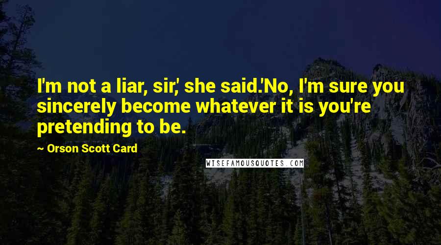 Orson Scott Card Quotes: I'm not a liar, sir,' she said.'No, I'm sure you sincerely become whatever it is you're pretending to be.