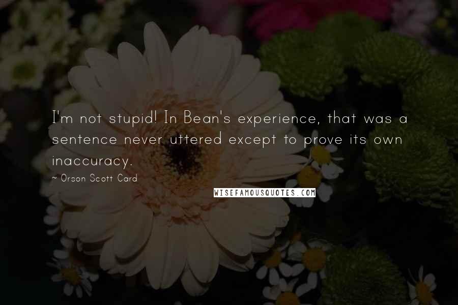 Orson Scott Card Quotes: I'm not stupid! In Bean's experience, that was a sentence never uttered except to prove its own inaccuracy.