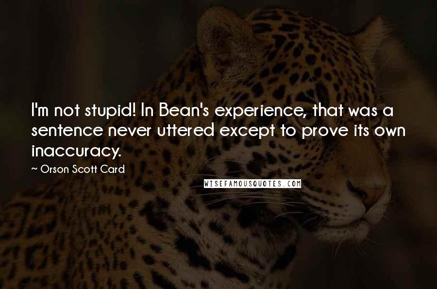 Orson Scott Card Quotes: I'm not stupid! In Bean's experience, that was a sentence never uttered except to prove its own inaccuracy.