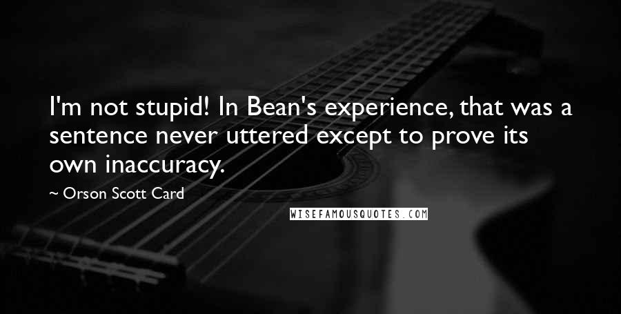 Orson Scott Card Quotes: I'm not stupid! In Bean's experience, that was a sentence never uttered except to prove its own inaccuracy.