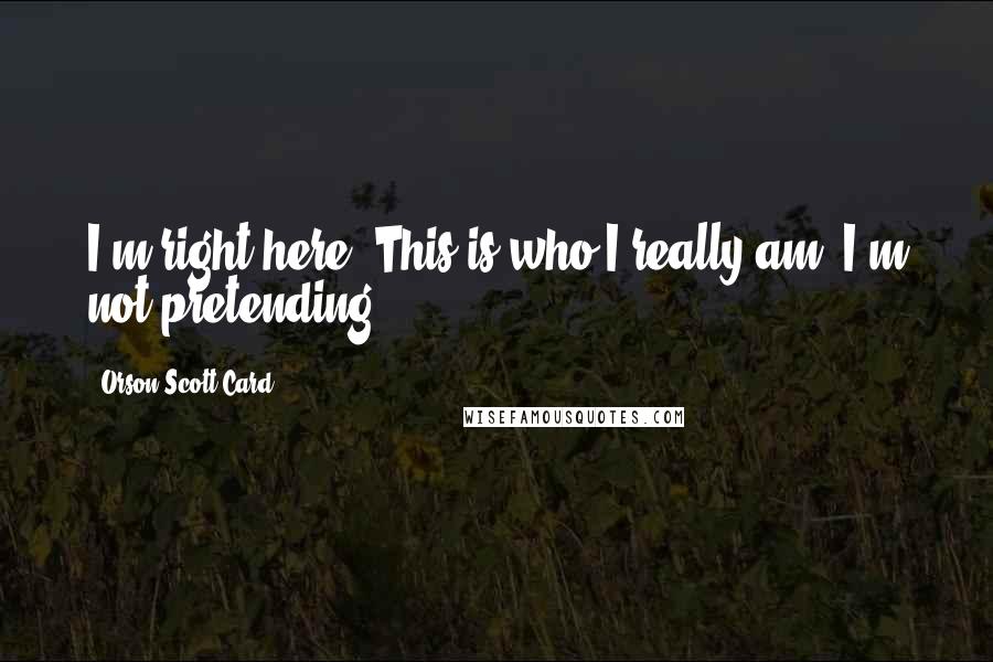 Orson Scott Card Quotes: I'm right here. This is who I really am. I'm not pretending.