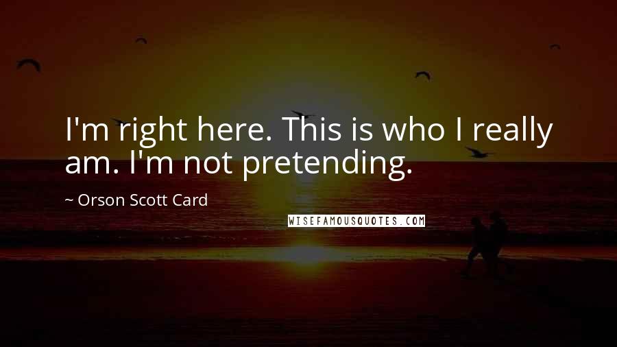 Orson Scott Card Quotes: I'm right here. This is who I really am. I'm not pretending.