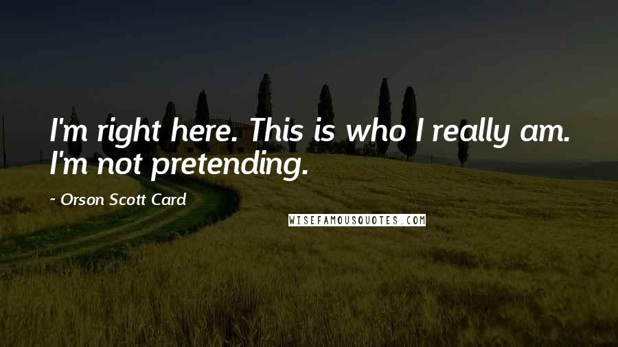 Orson Scott Card Quotes: I'm right here. This is who I really am. I'm not pretending.