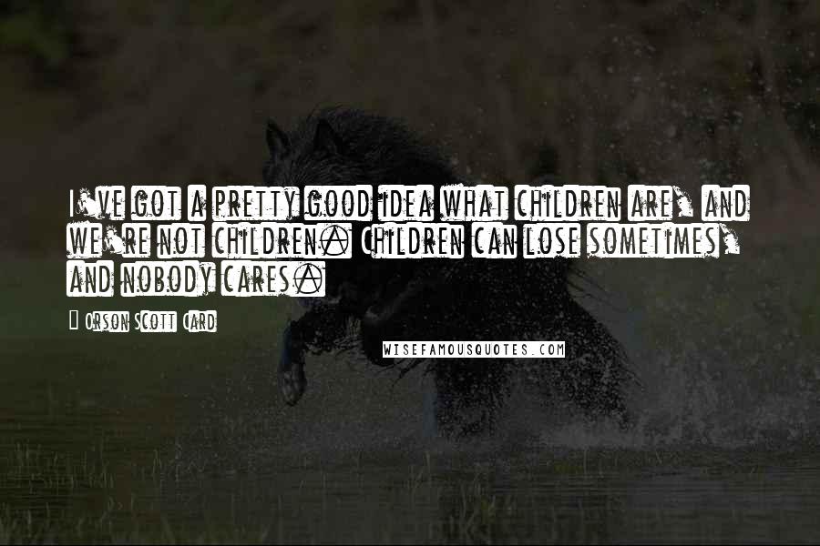 Orson Scott Card Quotes: I've got a pretty good idea what children are, and we're not children. Children can lose sometimes, and nobody cares.