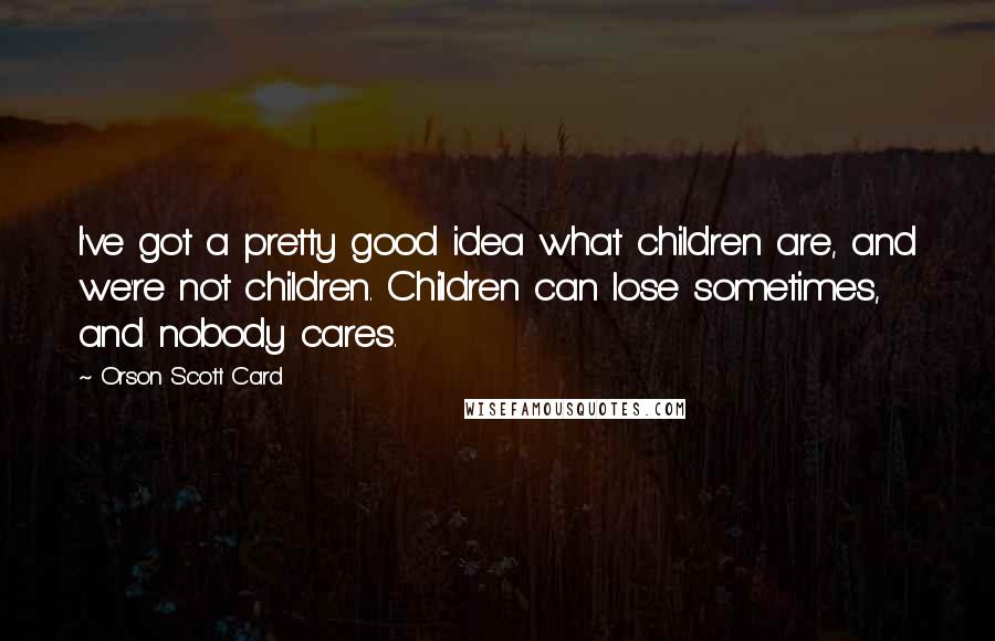 Orson Scott Card Quotes: I've got a pretty good idea what children are, and we're not children. Children can lose sometimes, and nobody cares.