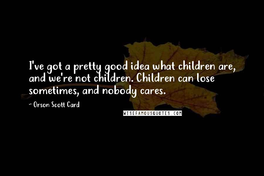 Orson Scott Card Quotes: I've got a pretty good idea what children are, and we're not children. Children can lose sometimes, and nobody cares.