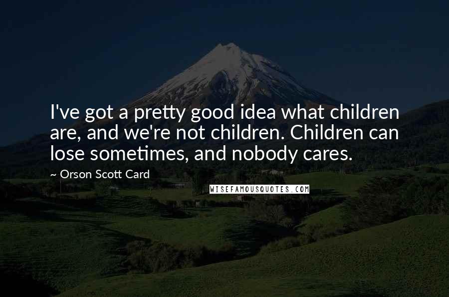 Orson Scott Card Quotes: I've got a pretty good idea what children are, and we're not children. Children can lose sometimes, and nobody cares.