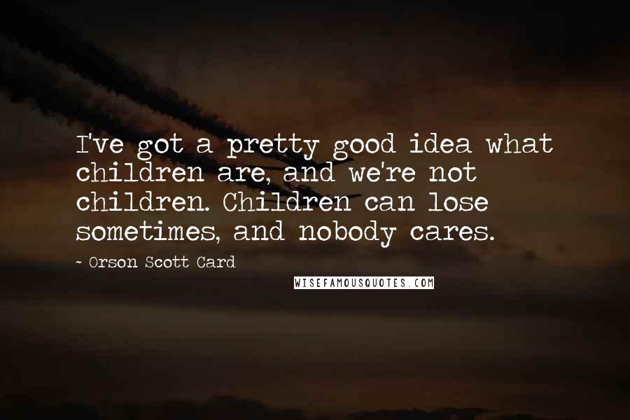 Orson Scott Card Quotes: I've got a pretty good idea what children are, and we're not children. Children can lose sometimes, and nobody cares.