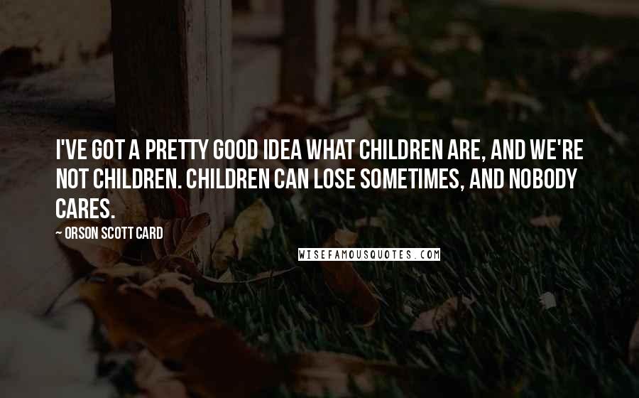 Orson Scott Card Quotes: I've got a pretty good idea what children are, and we're not children. Children can lose sometimes, and nobody cares.