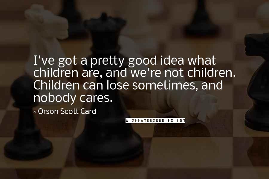 Orson Scott Card Quotes: I've got a pretty good idea what children are, and we're not children. Children can lose sometimes, and nobody cares.