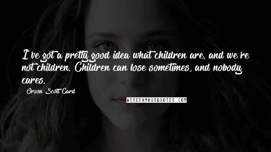 Orson Scott Card Quotes: I've got a pretty good idea what children are, and we're not children. Children can lose sometimes, and nobody cares.