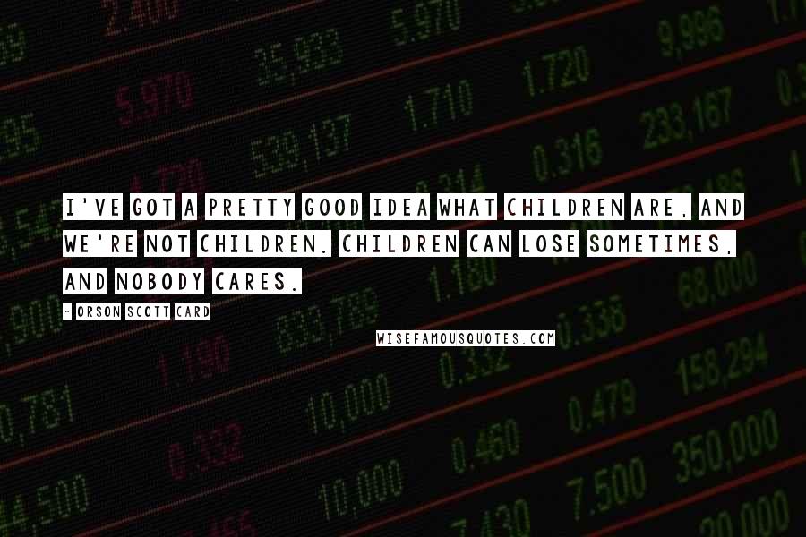 Orson Scott Card Quotes: I've got a pretty good idea what children are, and we're not children. Children can lose sometimes, and nobody cares.