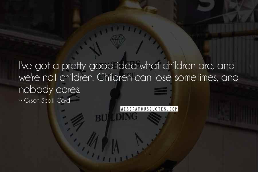 Orson Scott Card Quotes: I've got a pretty good idea what children are, and we're not children. Children can lose sometimes, and nobody cares.