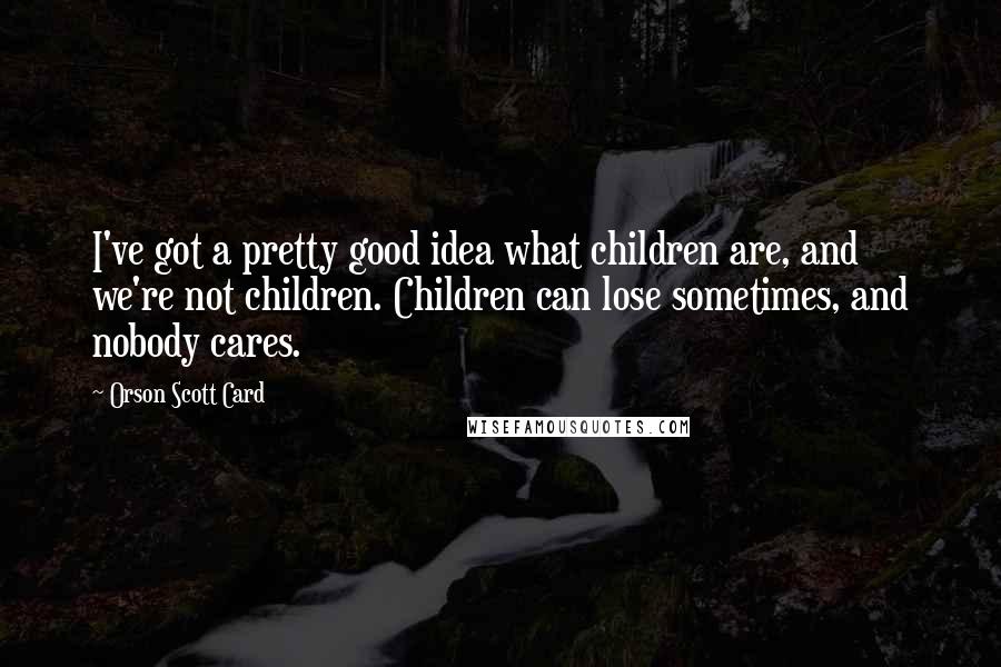 Orson Scott Card Quotes: I've got a pretty good idea what children are, and we're not children. Children can lose sometimes, and nobody cares.