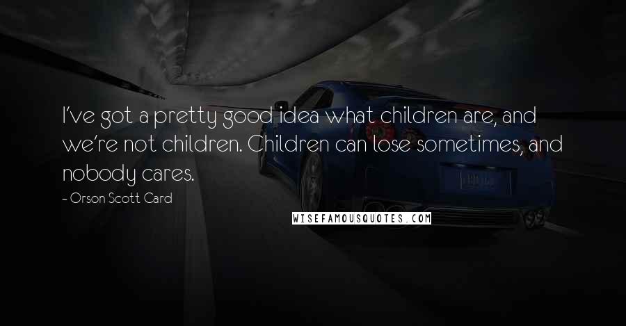 Orson Scott Card Quotes: I've got a pretty good idea what children are, and we're not children. Children can lose sometimes, and nobody cares.