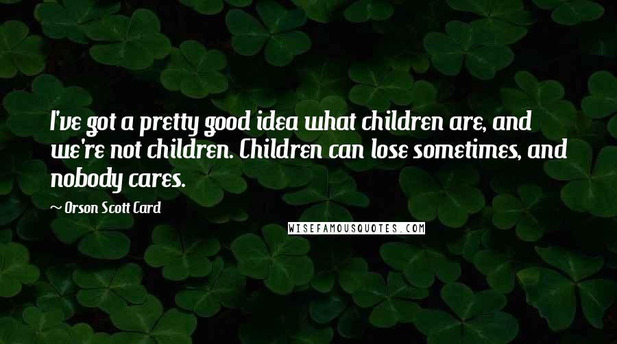 Orson Scott Card Quotes: I've got a pretty good idea what children are, and we're not children. Children can lose sometimes, and nobody cares.