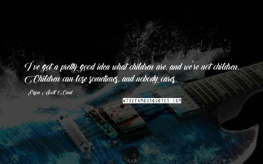 Orson Scott Card Quotes: I've got a pretty good idea what children are, and we're not children. Children can lose sometimes, and nobody cares.