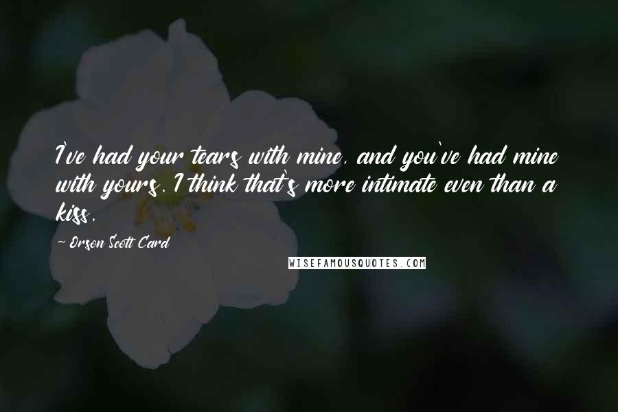 Orson Scott Card Quotes: I've had your tears with mine, and you've had mine with yours. I think that's more intimate even than a kiss.