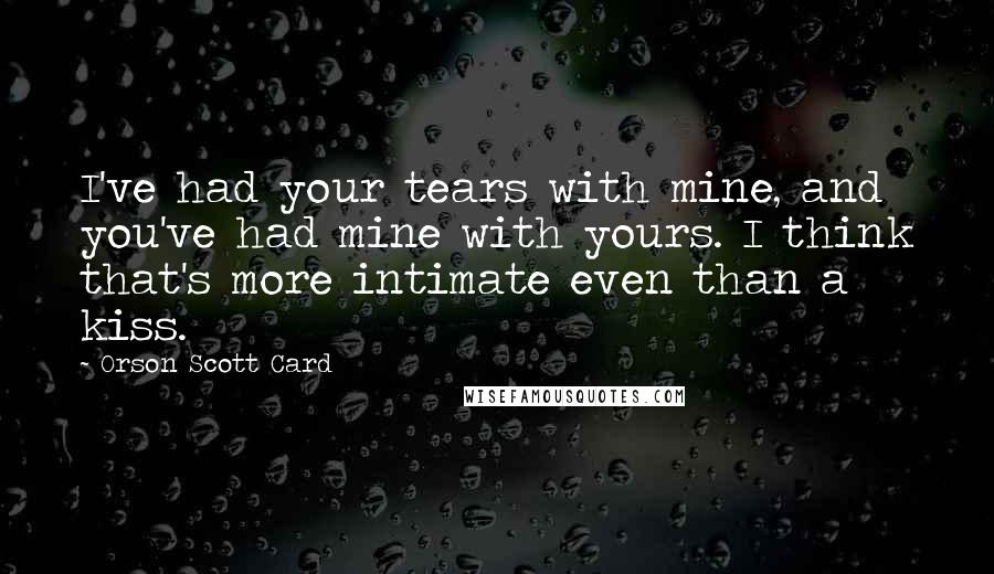 Orson Scott Card Quotes: I've had your tears with mine, and you've had mine with yours. I think that's more intimate even than a kiss.