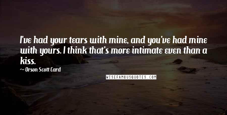Orson Scott Card Quotes: I've had your tears with mine, and you've had mine with yours. I think that's more intimate even than a kiss.