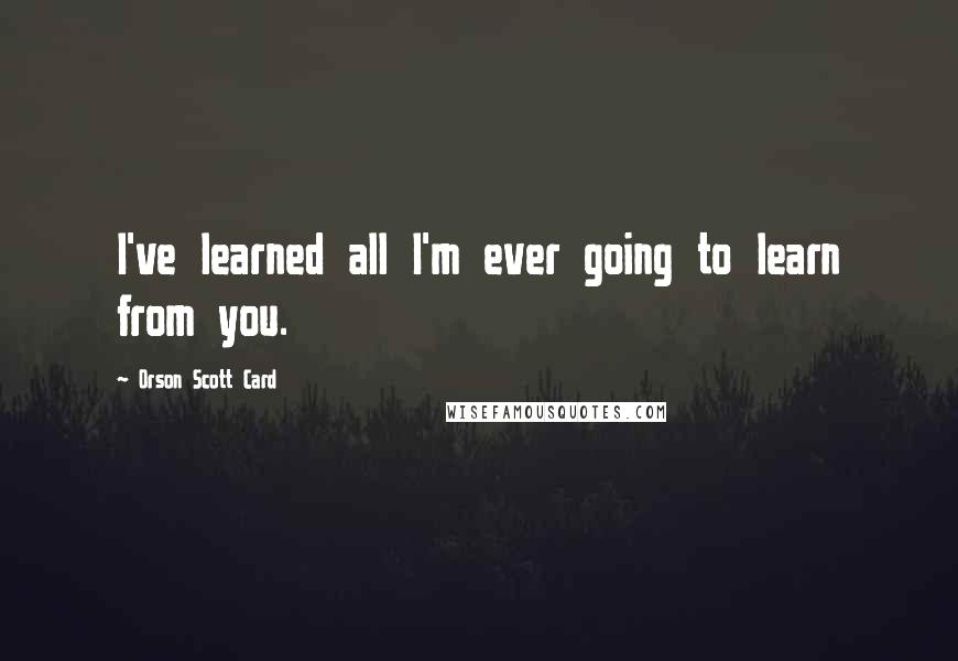 Orson Scott Card Quotes: I've learned all I'm ever going to learn from you.