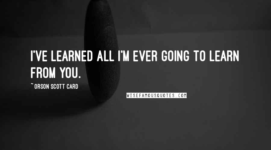 Orson Scott Card Quotes: I've learned all I'm ever going to learn from you.