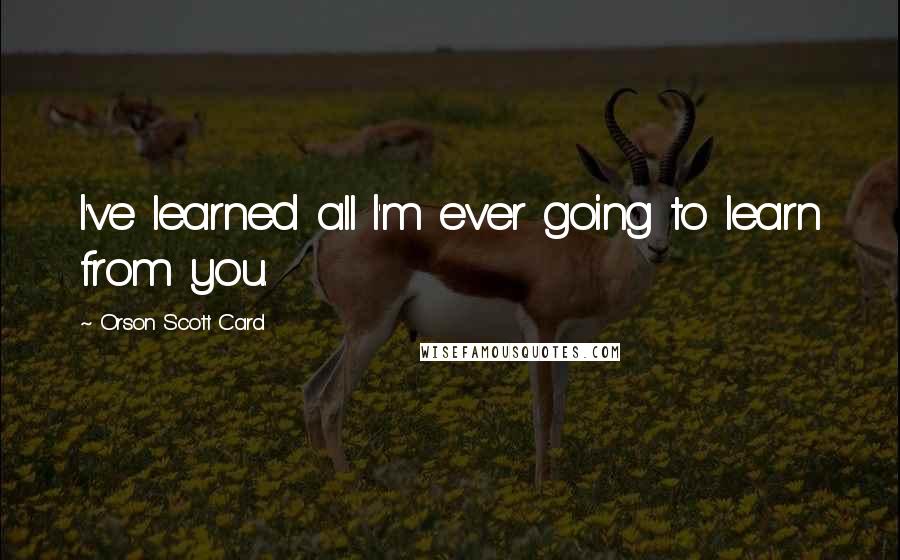 Orson Scott Card Quotes: I've learned all I'm ever going to learn from you.