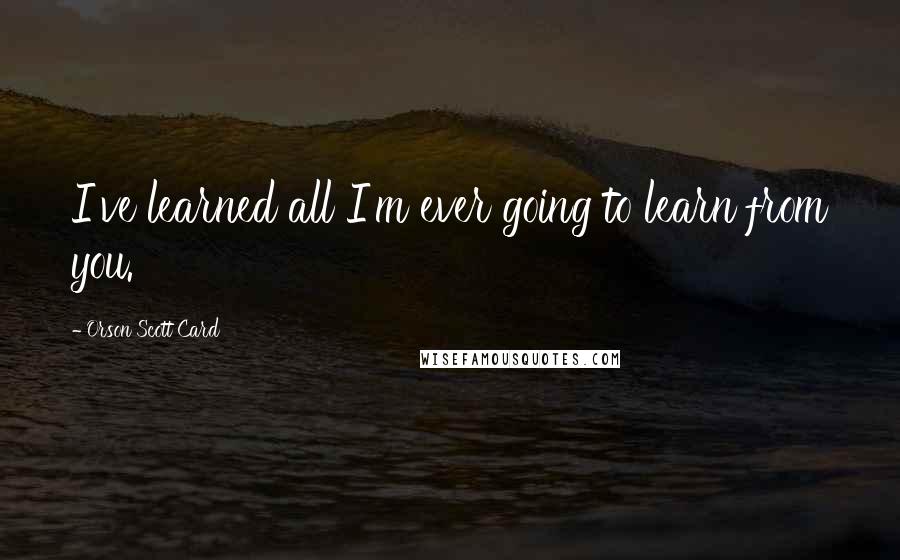 Orson Scott Card Quotes: I've learned all I'm ever going to learn from you.