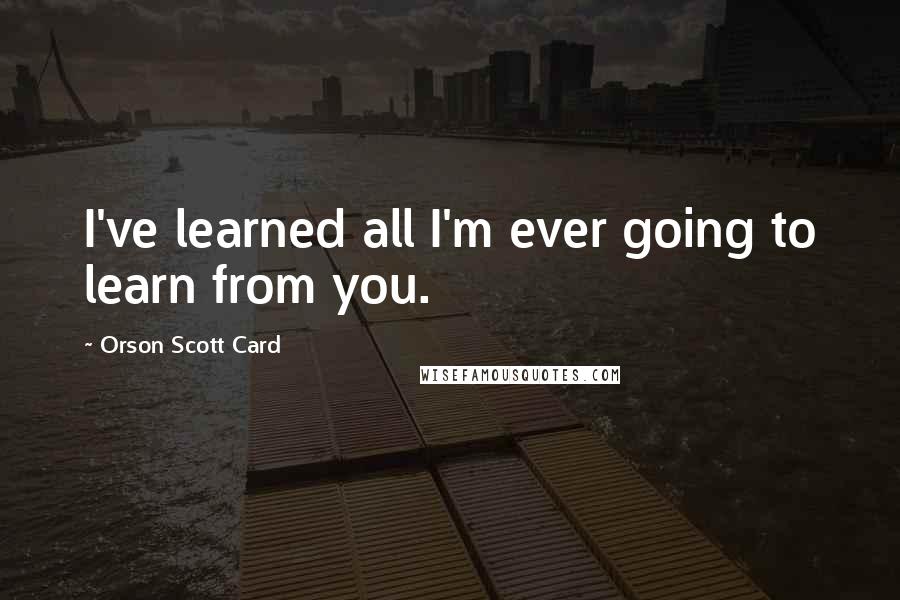 Orson Scott Card Quotes: I've learned all I'm ever going to learn from you.