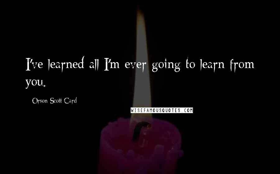 Orson Scott Card Quotes: I've learned all I'm ever going to learn from you.