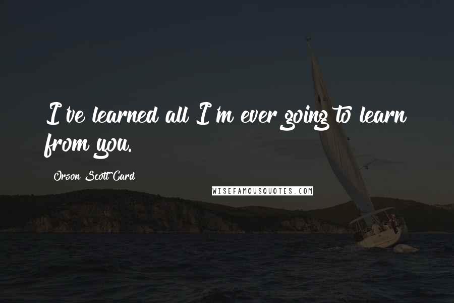 Orson Scott Card Quotes: I've learned all I'm ever going to learn from you.