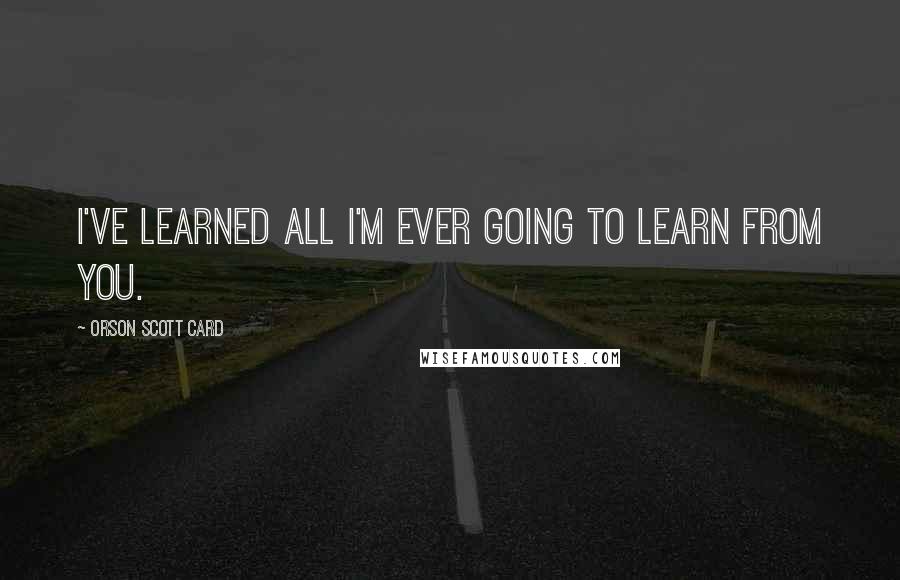 Orson Scott Card Quotes: I've learned all I'm ever going to learn from you.