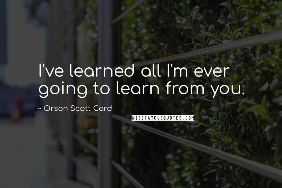 Orson Scott Card Quotes: I've learned all I'm ever going to learn from you.