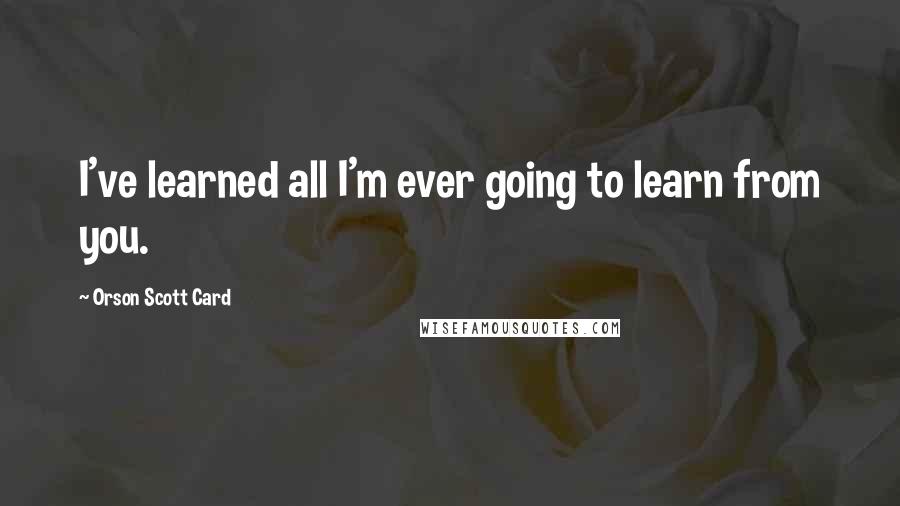 Orson Scott Card Quotes: I've learned all I'm ever going to learn from you.